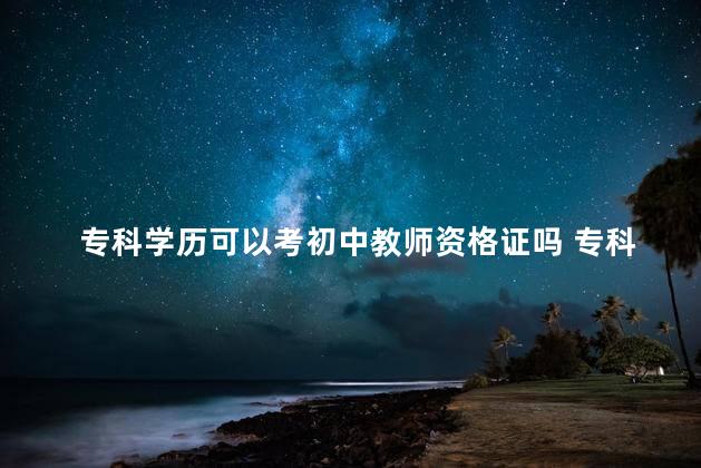 专科学历可以考初中教师资格证吗 专科可以考初中的教师资格证吗